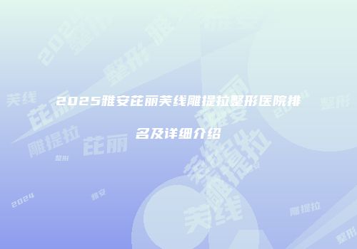 2025雅安芘丽芙线雕提拉整形医院排名及详细介绍