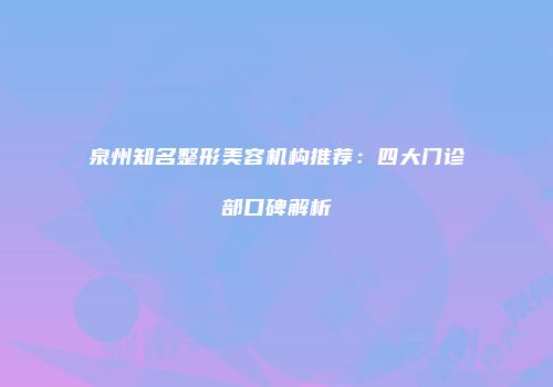 泉州知名整形美容机构推荐：四大门诊部口碑解析