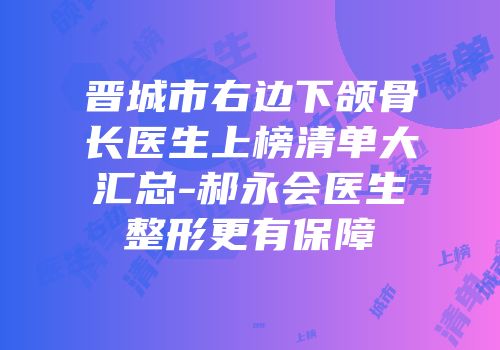 晋城市右边下颌骨长医生上榜清单大汇总-郝永会医生整形更有保障