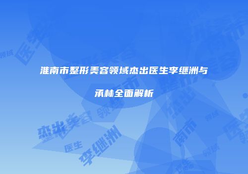 淮南市整形美容领域杰出医生李继洲与承林全面解析
