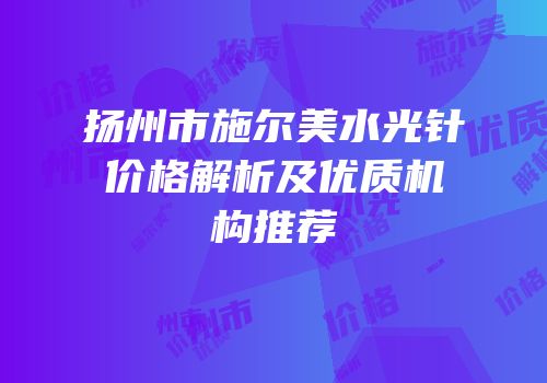 扬州市施尔美水光针价格解析及优质机构推荐