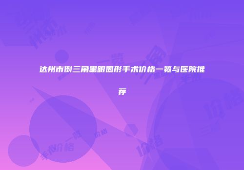 达州市倒三角黑眼圈形手术价格一览与医院推荐