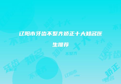 辽阳市牙齿不整齐矫正十大知名医生推荐