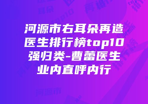 河源市右耳朵再造医生排行榜top10强归类-曹蕾医生业内直呼内行