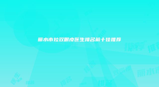 丽水市拉双眼皮医生排名前十佳推荐