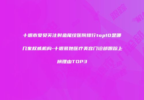 十堰市爱贝芙注射鱼尾纹医院排行top10是哪几家权威机构-十堰慕她医疗美容门诊部跟踪上榜理由TOP3