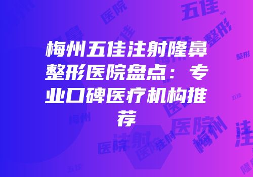 梅州五佳注射隆鼻整形医院盘点：专业口碑医疗机构推荐
