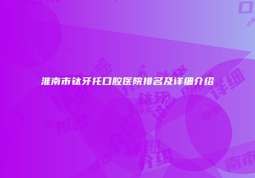 淮南市钛牙托口腔医院排名及详细介绍