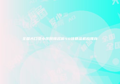 全国大口变小医院排名前50佳精品机构推荐