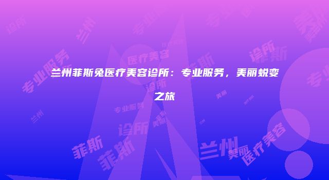 兰州菲斯兔医疗美容诊所：专业服务，美丽蜕变之旅