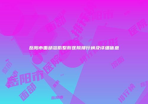 岳阳市面部溶脂整形医院排行榜及详细信息
