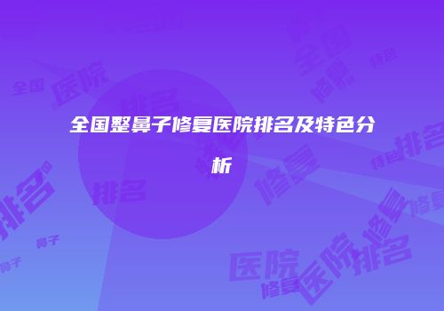 全国整鼻子修复医院排名及特色分析