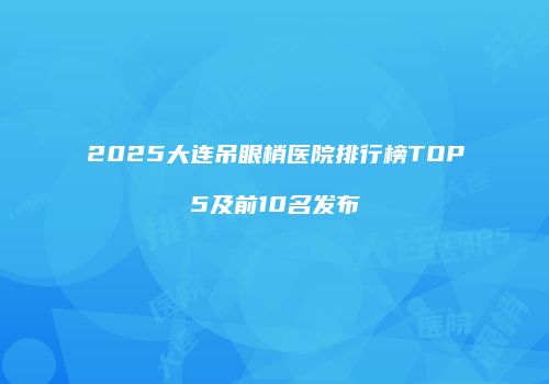2025大连吊眼梢医院排行榜TOP5及前10名发布