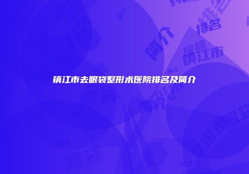 镇江市去眼袋整形术医院排名及简介