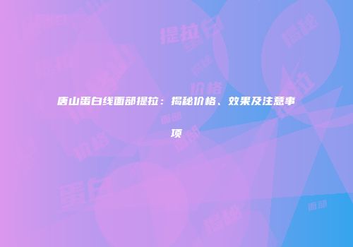 唐山蛋白线面部提拉：揭秘价格、效果及注意事项
