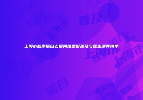 上海市胶原蛋白去眉间纹整形普及与医生测评榜单