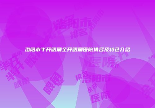 洛阳市半开眼角全开眼角医院排名及特色介绍