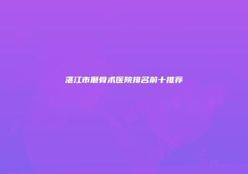 湛江市磨骨术医院排名前十推荐