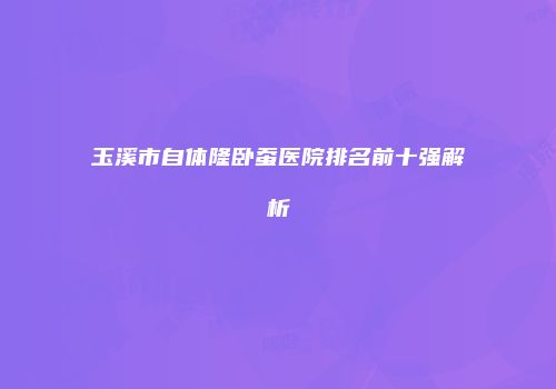 玉溪市自体隆卧蚕医院排名前十强解析