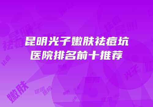 昆明光子嫩肤祛痘坑医院排名前十推荐