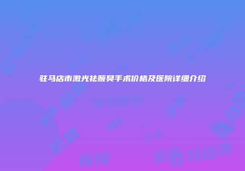 驻马店市激光祛腋臭手术价格及医院详细介绍
