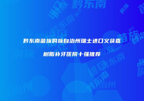 黔东南苗族侗族自治州瑞士进口义获嘉树脂补牙医院十强推荐