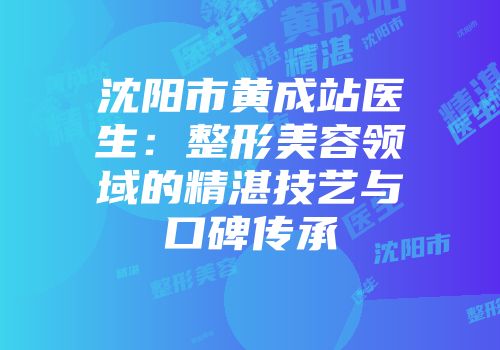 沈阳市黄成站医生：整形美容领域的精湛技艺与口碑传承