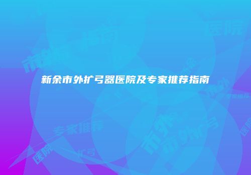 新余市外扩弓器医院及专家推荐指南