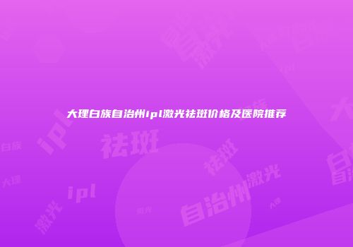 大理白族自治州ipl激光祛斑价格及医院推荐