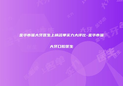 金华市拔大牙医生上榜名单实力大评比-金华市拔大牙口腔医生