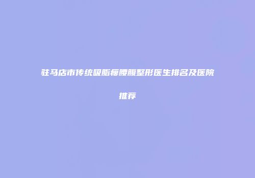 驻马店市传统吸脂瘦腰腹整形医生排名及医院推荐