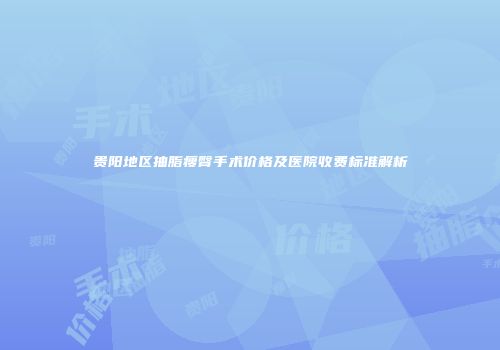 贵阳地区抽脂瘦臀手术价格及医院收费标准解析