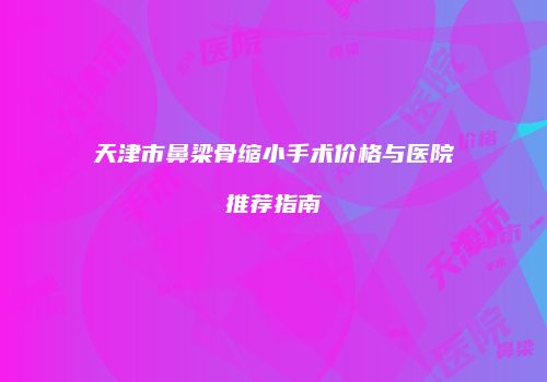 天津市鼻梁骨缩小手术价格与医院推荐指南