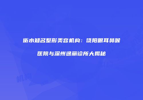 衡水知名整形美容机构：饶阳眼耳鼻喉医院与深州逸丽诊所大揭秘