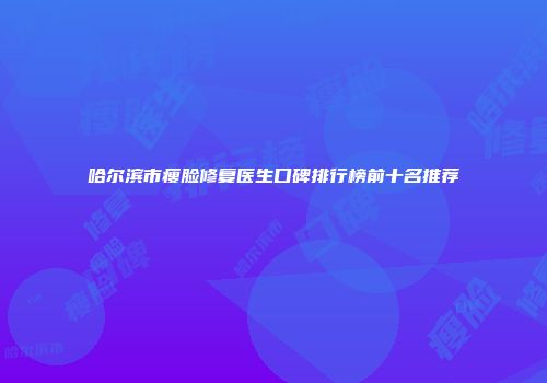 哈尔滨市瘦脸修复医生口碑排行榜前十名推荐