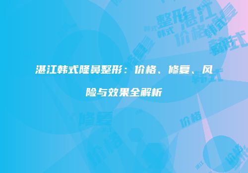 湛江韩式隆鼻整形：价格、修复、风险与效果全解析