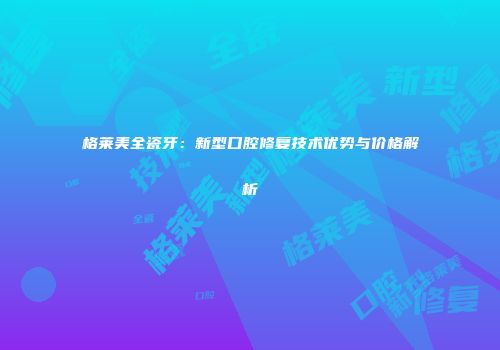 格莱美全瓷牙：新型口腔修复技术优势与价格解析
