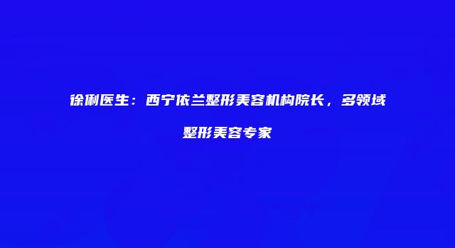 徐俐医生：西宁依兰整形美容机构院长，多领域整形美容专家