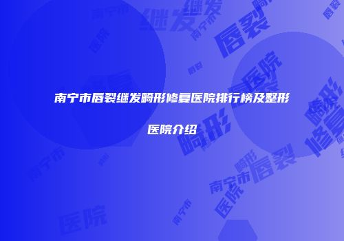 南宁市唇裂继发畸形修复医院排行榜及整形医院介绍