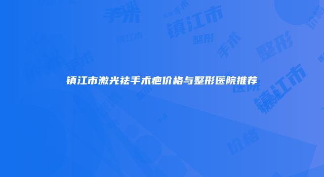 镇江市激光祛手术疤价格与整形医院推荐