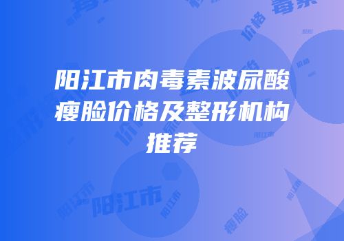 阳江市肉毒素波尿酸瘦脸价格及整形机构推荐