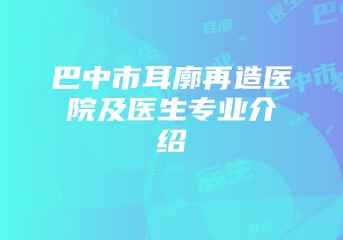 巴中市耳廓再造医院及医生专业介绍
