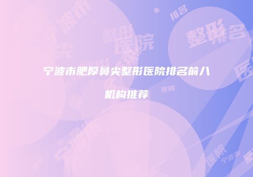 宁波市肥厚鼻尖整形医院排名前八机构推荐