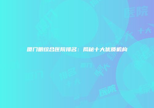 厦门眼综合医院排名：揭秘十大优质机构