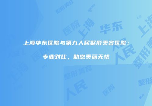 上海华东医院与第九人民整形美容医院：专业对比，助您美丽无忧