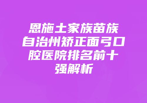 恩施土家族苗族自治州矫正面弓口腔医院排名前十强解析