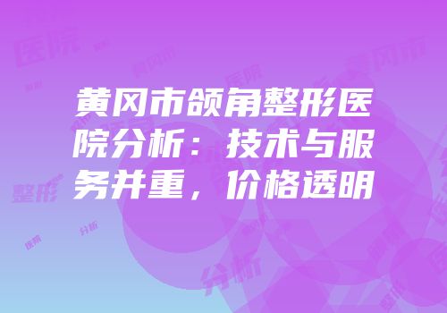 黄冈市颌角整形医院分析：技术与服务并重，价格透明