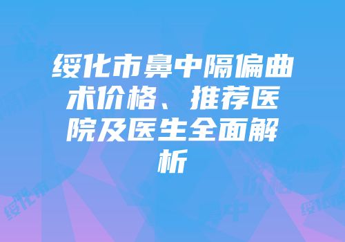 绥化市鼻中隔偏曲术价格、推荐医院及医生全面解析