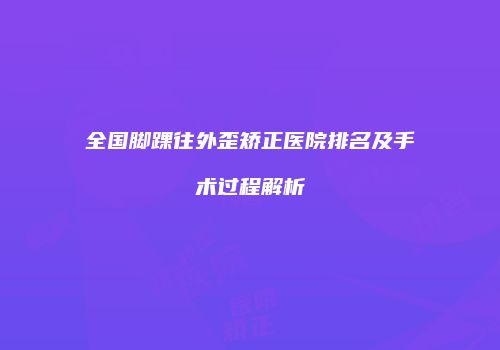 全国脚踝往外歪矫正医院排名及手术过程解析
