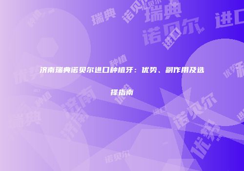 济南瑞典诺贝尔进口种植牙：优势、副作用及选择指南